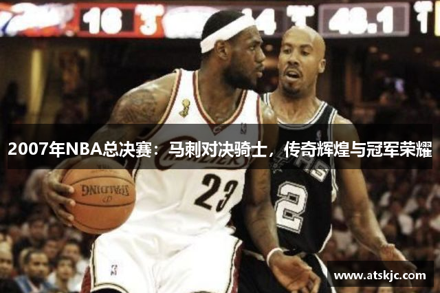 2007年NBA总决赛：马刺对决骑士，传奇辉煌与冠军荣耀