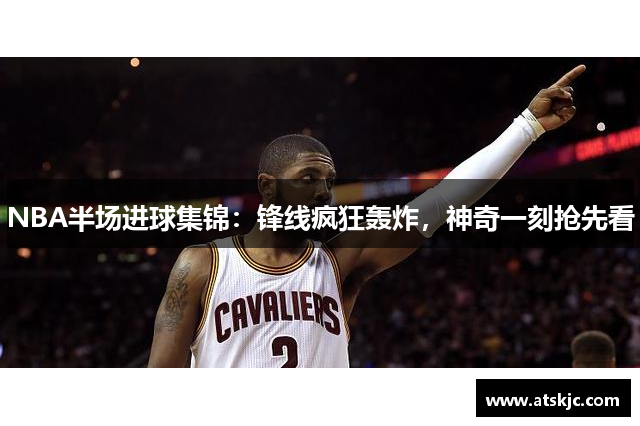 NBA半场进球集锦：锋线疯狂轰炸，神奇一刻抢先看