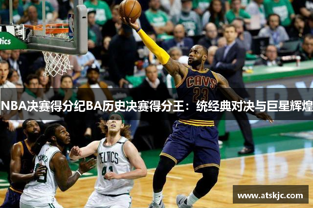 NBA决赛得分纪BA历史决赛得分王：统经典对决与巨星辉煌