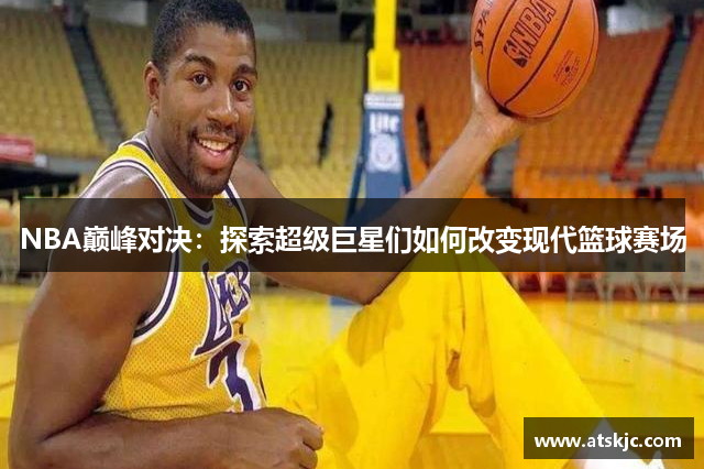 NBA巅峰对决：探索超级巨星们如何改变现代篮球赛场