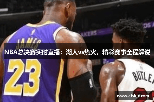 NBA总决赛实时直播：湖人vs热火，精彩赛事全程解说