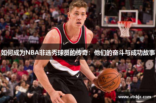 如何成为NBA非选秀球员的传奇：他们的奋斗与成功故事