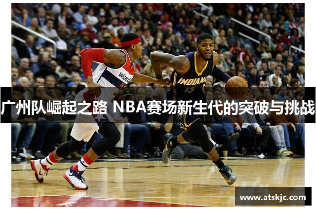 广州队崛起之路 NBA赛场新生代的突破与挑战